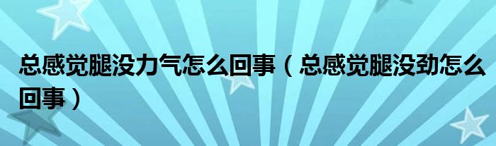 總感覺腿沒(méi)力氣怎么回事（總感覺腿沒(méi)勁怎么回事）