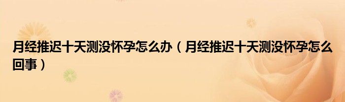 月經(jīng)推遲十天測沒懷孕怎么辦（月經(jīng)推遲十天測沒懷孕怎么回事）