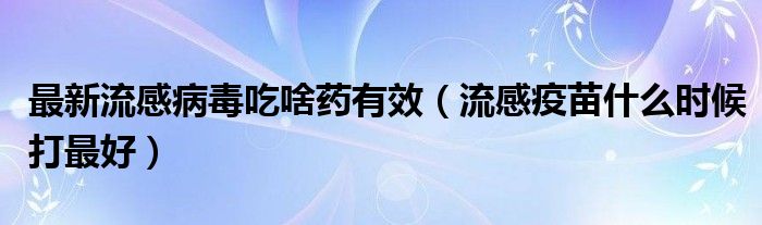 最新流感病毒吃啥藥有效（流感疫苗什么時(shí)候打最好）