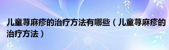 兒童蕁麻疹的治療方法有哪些（兒童蕁麻疹的治療方法）