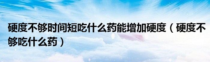 硬度不夠時間短吃什么藥能增加硬度（硬度不夠吃什么藥）