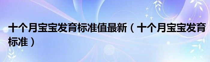 十個(gè)月寶寶發(fā)育標(biāo)準(zhǔn)值最新（十個(gè)月寶寶發(fā)育標(biāo)準(zhǔn)）