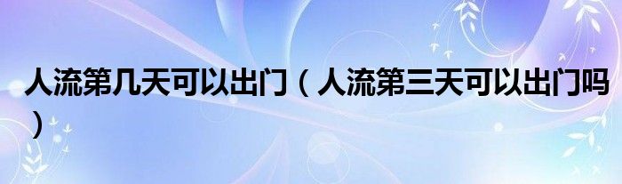 人流第幾天可以出門（人流第三天可以出門嗎）