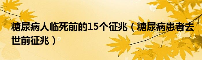 糖尿病人臨死前的15個征兆（糖尿病患者去世前征兆）