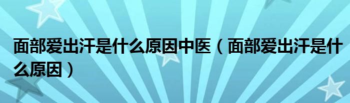 面部愛(ài)出汗是什么原因中醫(yī)（面部愛(ài)出汗是什么原因）