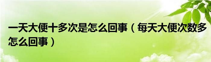 一天大便十多次是怎么回事（每天大便次數(shù)多怎么回事）