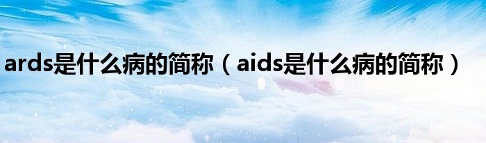 ards是什么病的簡(jiǎn)稱(chēng)（aids是什么病的簡(jiǎn)稱(chēng)）