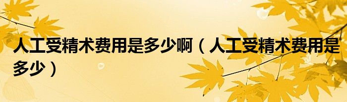 人工受精術(shù)費(fèi)用是多少?。ㄈ斯な芫g(shù)費(fèi)用是多少）